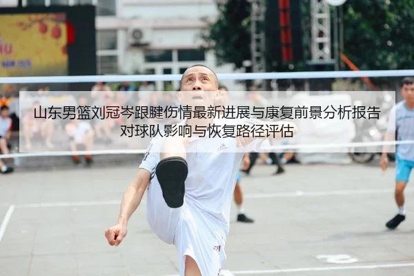 山东男篮刘冠岑跟腱伤情最新进展与康复前景分析报告对球队影响与恢复路径评估